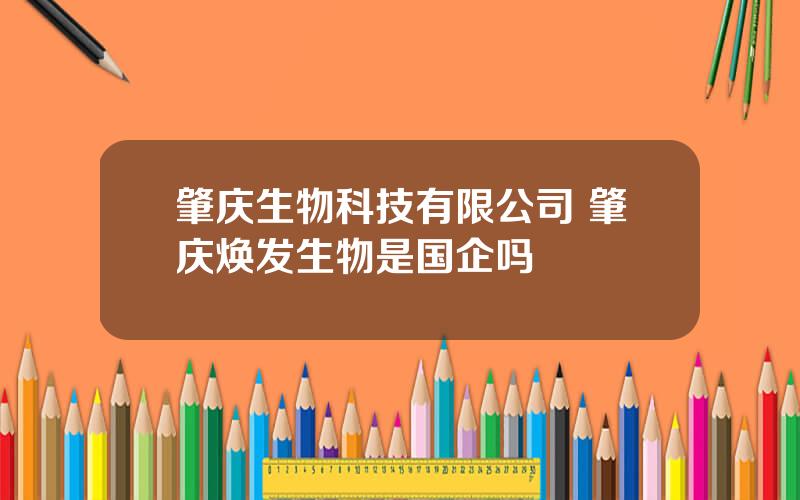肇庆生物科技有限公司 肇庆焕发生物是国企吗